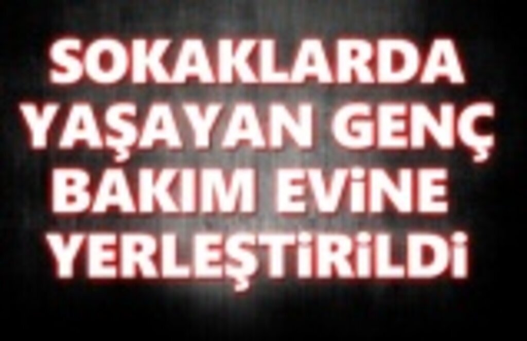 Sokaklarda yaşayan genç bakım evine yerleştirildi