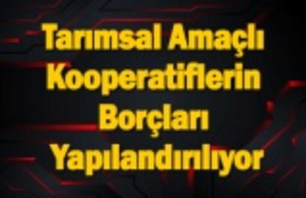 Tarımsal Amaçlı Kooperatiflerin Borçları Yapılandırılıyor