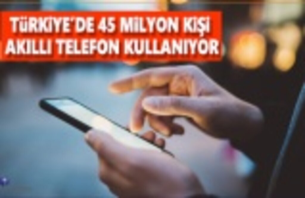 Türkiye'de 45 milyon kişi akıllı telefon kullanıyor