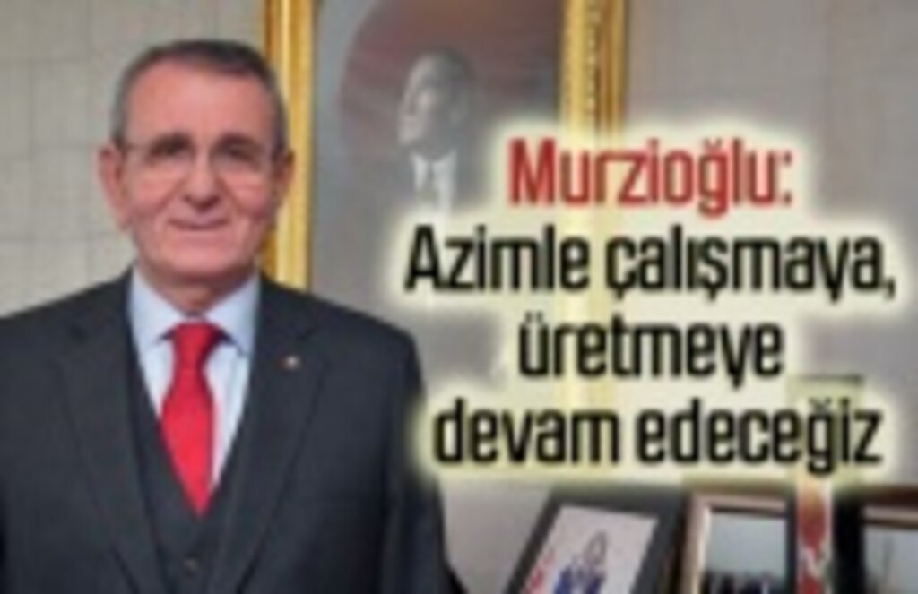 Murzioğlu: Azimle çalışmaya, üretmeye devam edeceğiz