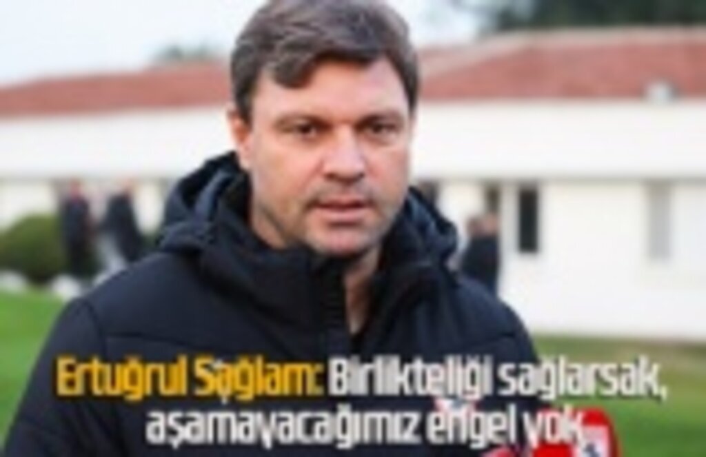 Ertuğrul Sağlam: Birlikteliği sağlarsak, aşamayacağımız engel yok