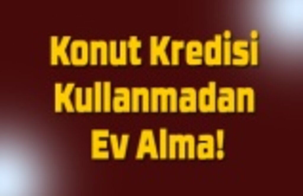 Konut Kredisi Kullanmadan Ev Alma!