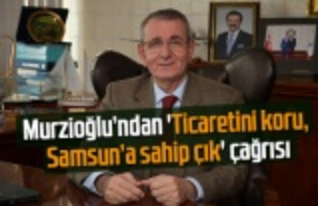 Başkan Murzioğlu’ndan 'Ticaretini koru, Samsun’a sahip çık' çağrısı