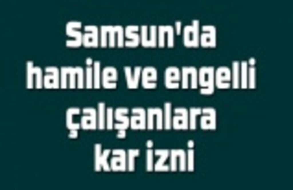 Hamile ve engelli çalışanlara kar izni var mı?- Samsun Haber