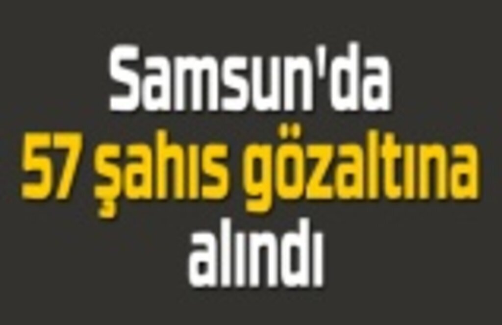 Samsun'da 57 şahıs gözaltına alındı