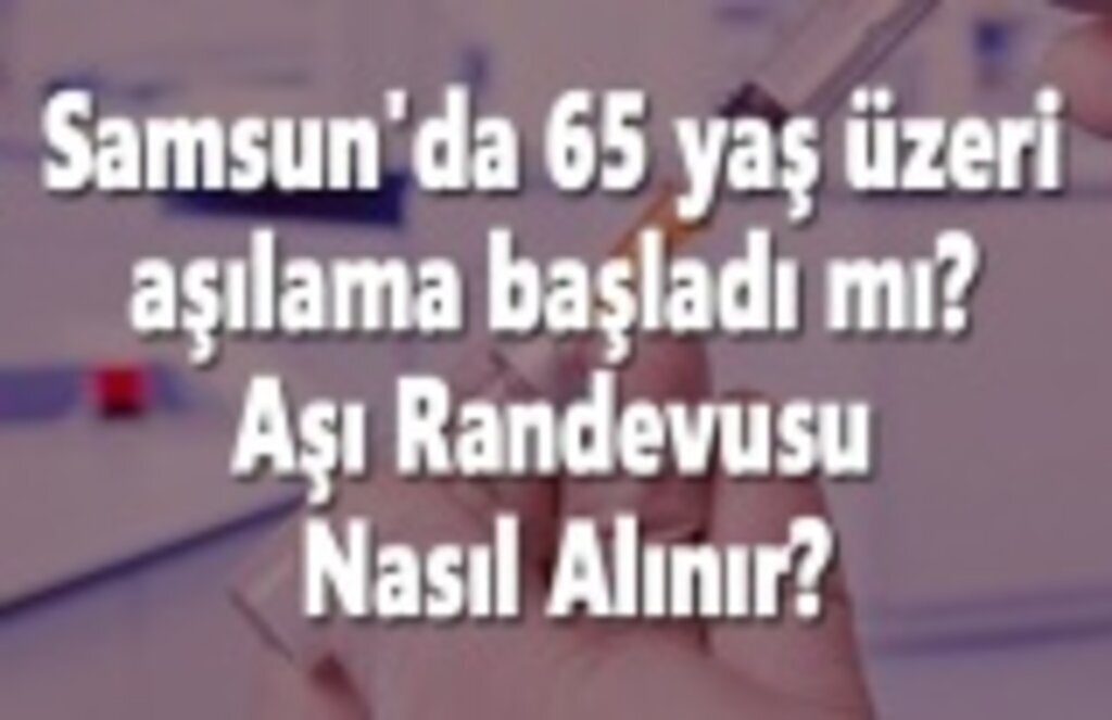 Samsun'da 65 yaş üzeri aşılama başladı mı, Samsun Aşı Randevusu Nasıl Alınır?