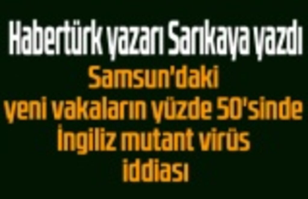 Samsun'da yeni vakalarda İngiliz mutant virüsü mü var? Habertürk yazarından çarpıcı iddia