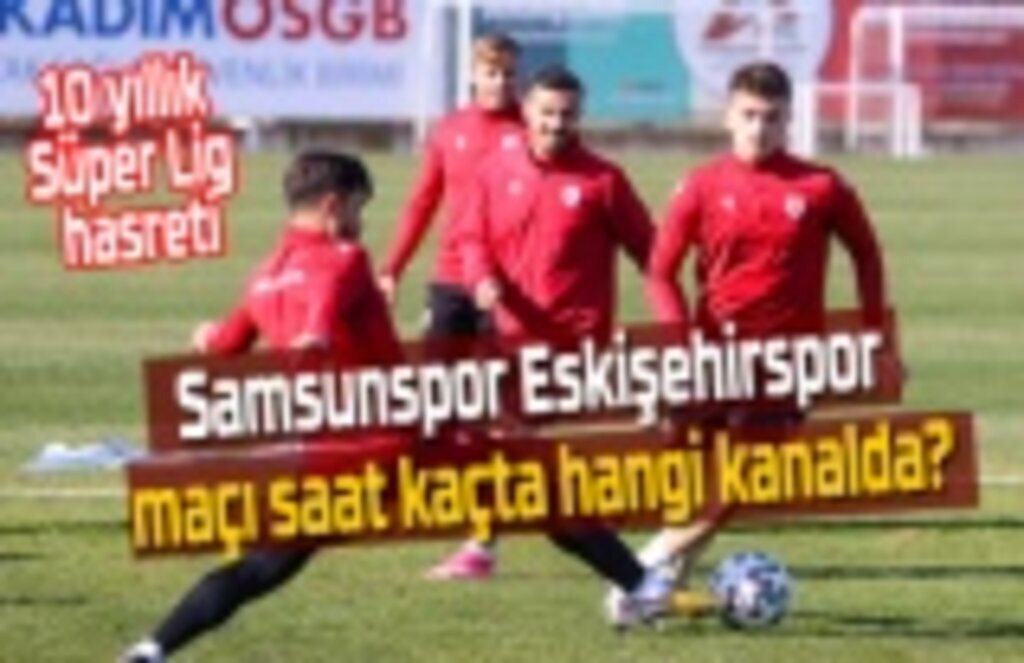 Samsunspor Eskişehirspor maçı saat kaçta hangi kanalda?