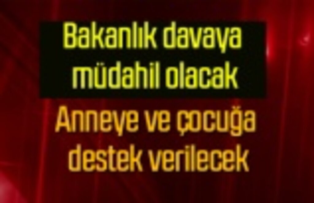 Bakanlık davaya müdahil olacak, Anneye ve çocuğa destek verilecek