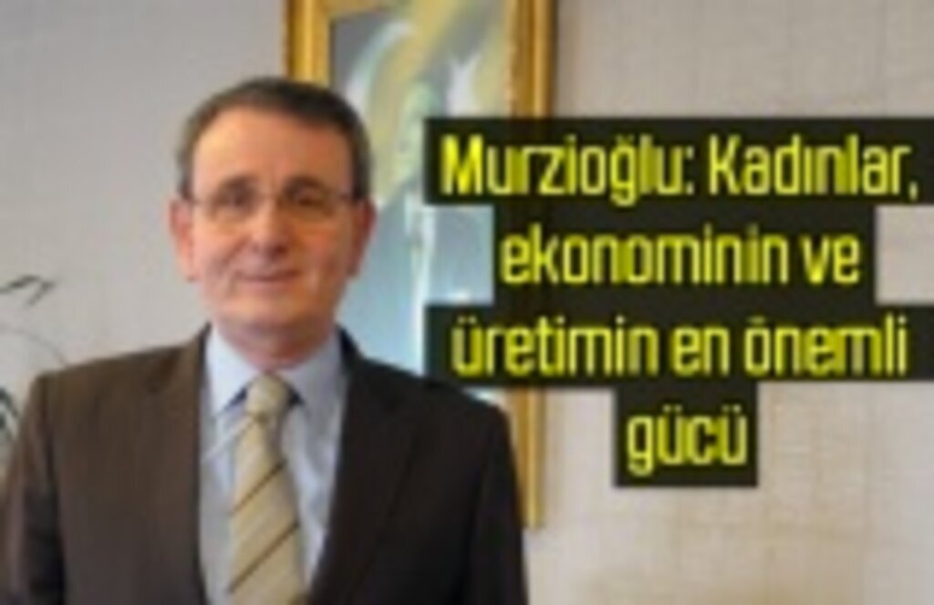 Murzioğlu: Kadınlar, ekonominin ve üretimin en önemli gücü