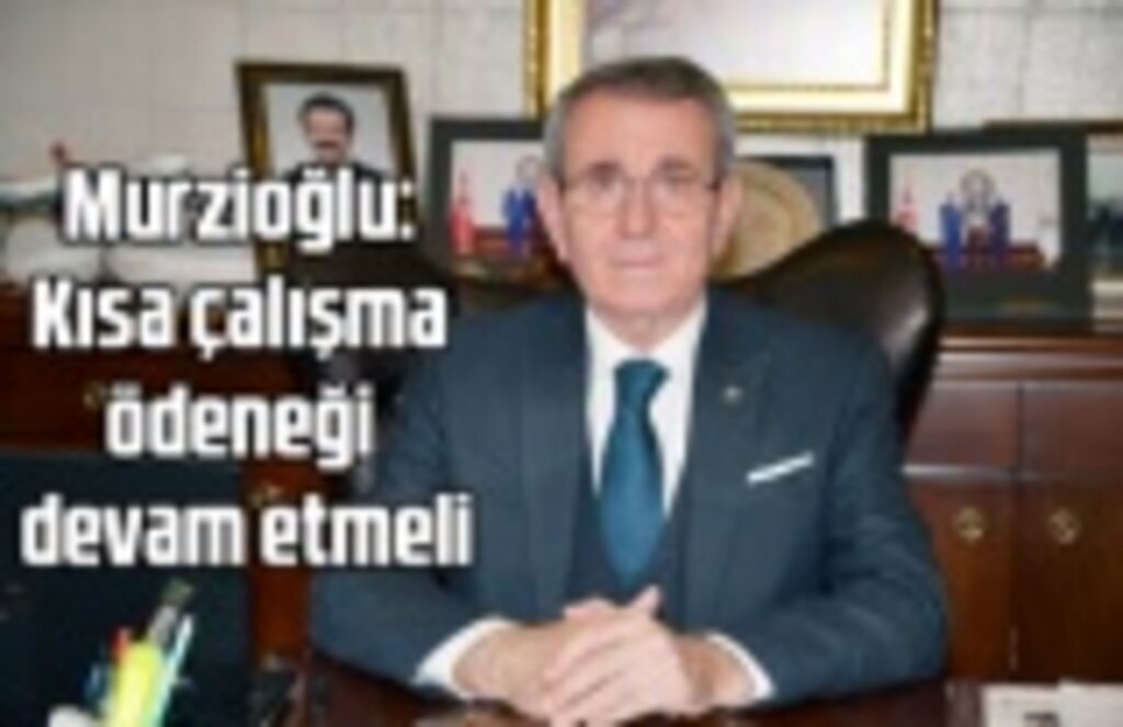 Murzioğlu: Kısa çalışma ödeneği devam etmeli