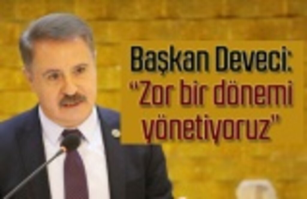Başkan Deveci: Zor bir dönemi yönetiyoruz