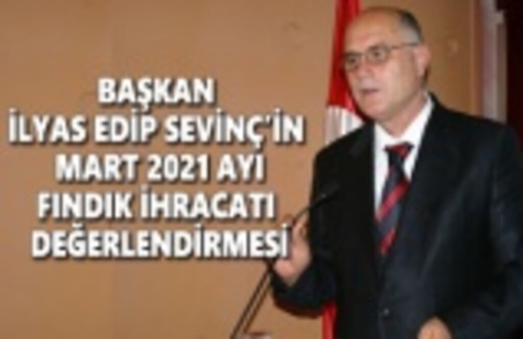 Başkan İlyas Edip Sevinç'in mart 2021 ayı fındık ihracatı değerlendirmesi