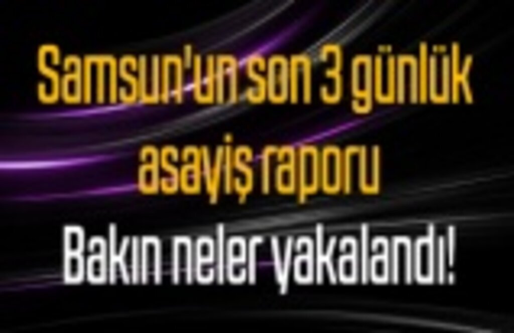 Samsun'un son 3 günlük asayiş raporu, bakın neler yakalandı!