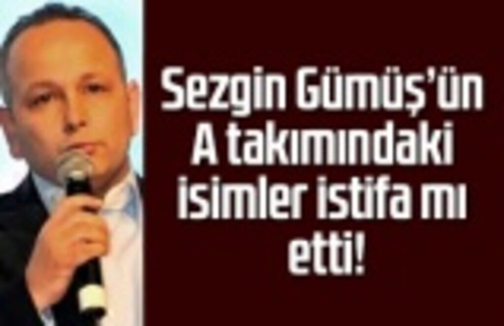Sezgin Gümüş’ün A takımındaki isimler istifa mı etti!