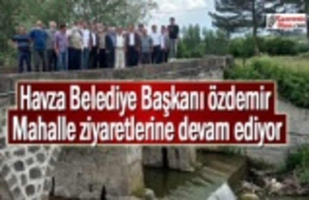 Havza Belediye Başkanı Özdemir mahalle ziyaretlerine devam ediyor