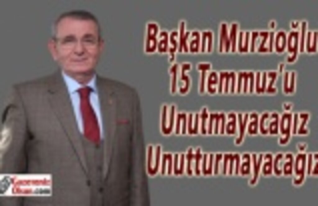 Başkan Murzioğlu: 15 Temmuz’u unutmayacağız, unutturmayacağız
