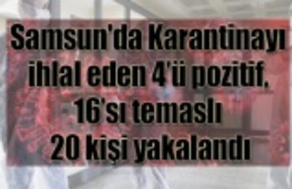Samsun'da Karantinayı ihlal eden 4’ü pozitif, 16’sı temaslı 20 kişi yakalandı