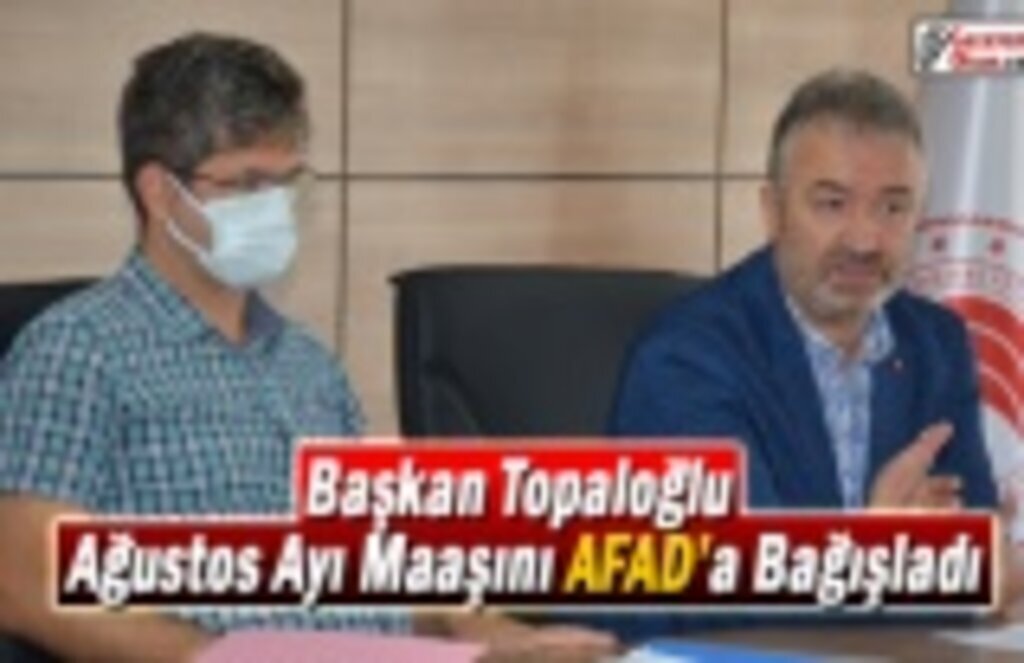 Başkan Topaloğlu Ağustos Ayı Maaşını AFAD’a Bağışladı