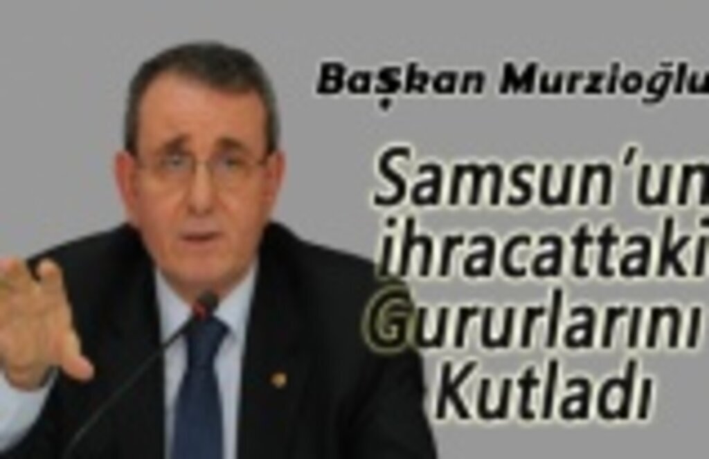Başkan Murzioğlu Samsun’un ihracattaki gururlarını kutladı