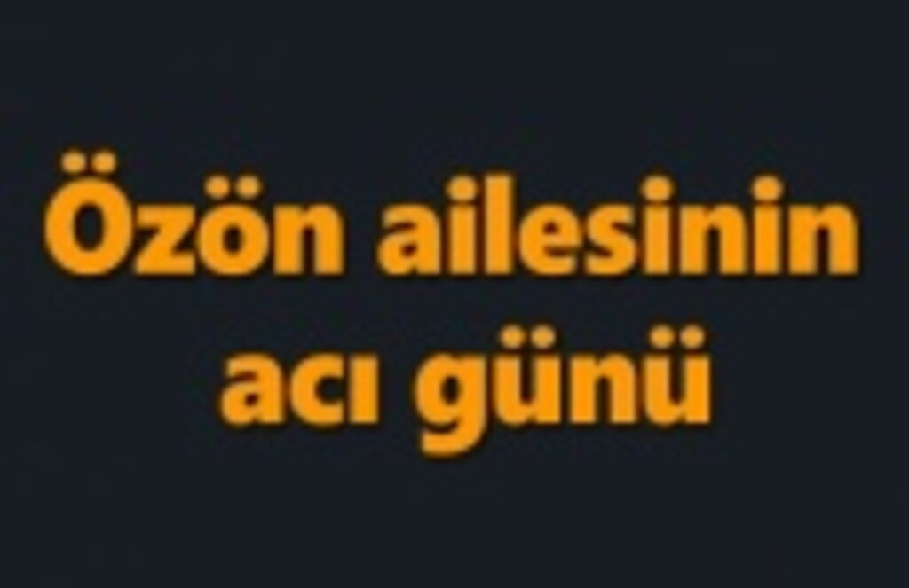 Özön ailesinin acı günü