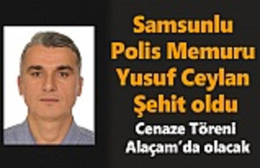 Samsunlu Polis Memuru Yusuf Ceylan Şehit oldu