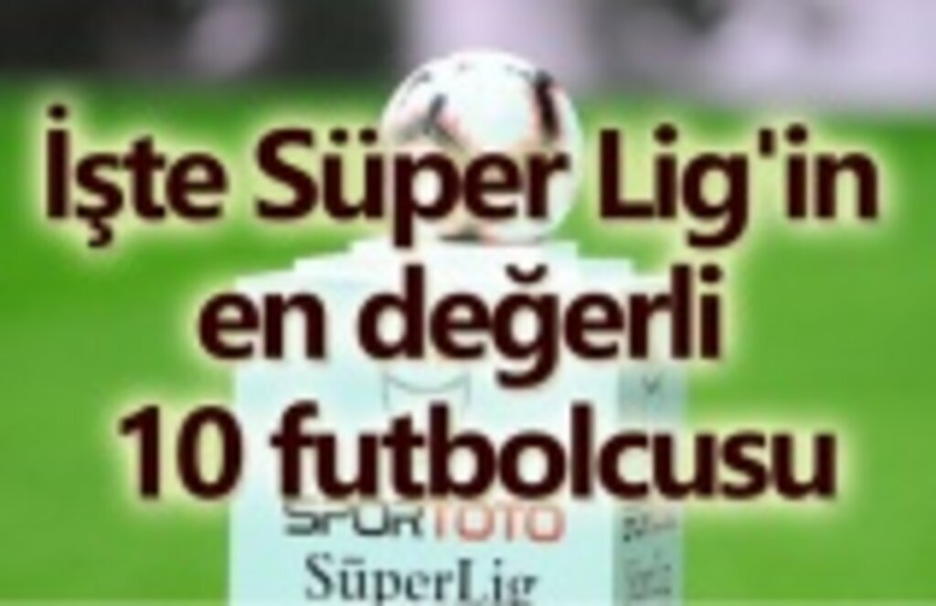 Süper Lig'in en değerli 10 futbolcu listesi