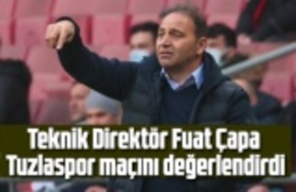 Fuat Çapa Tuzlaspor maçını değerlendirdi