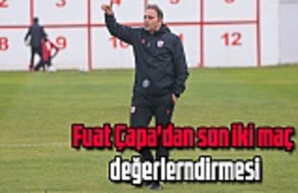 Fuat Çapa'dan son iki maç değerlerndirmesi