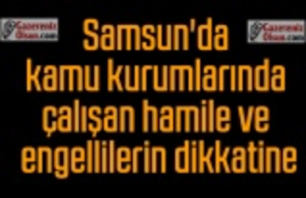 Samsun'da kamu kurumlarında çalışan hamile ve engellilerin dikkatine