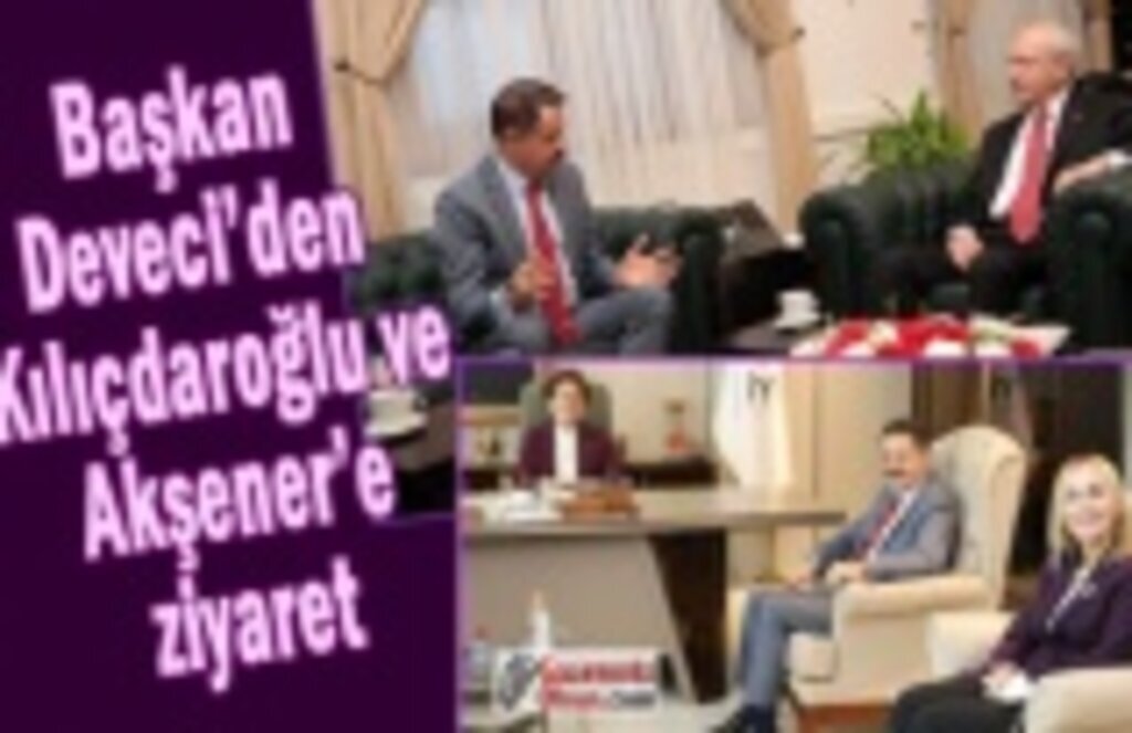 Başkan Deveci’den Kılıçdaroğlu ile Akşener’e ziyaret