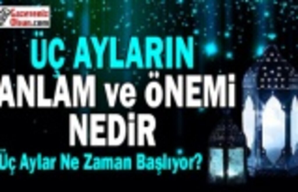 Üç Ayların anlam ve önemi nedir , Üç Aylar ne zaman başlar