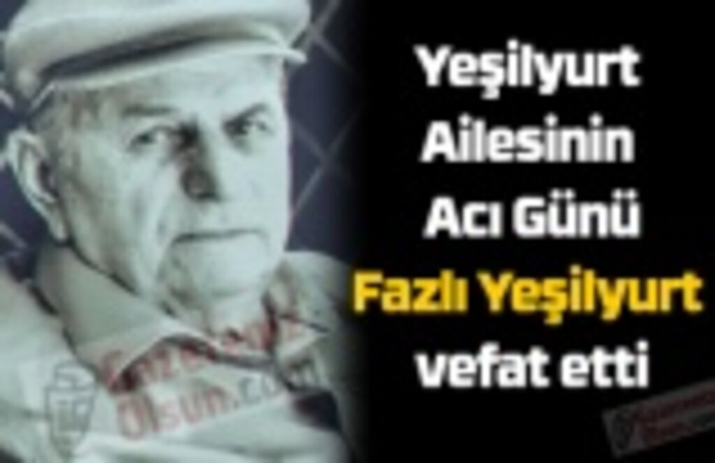 Yeşilyurt Ailesinin Acı Günü, Fazlı Yeşilyurt vefat etti