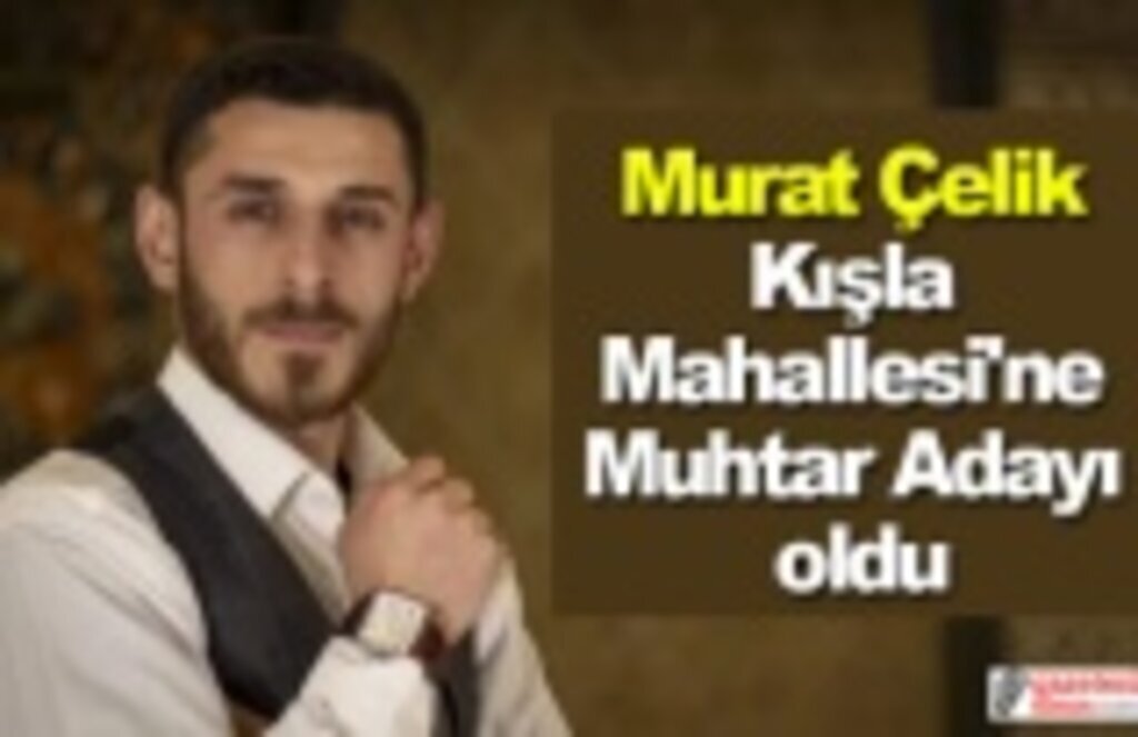Murat Çelik Kışla Mahallesi'ne Muhtar Adayı oldu