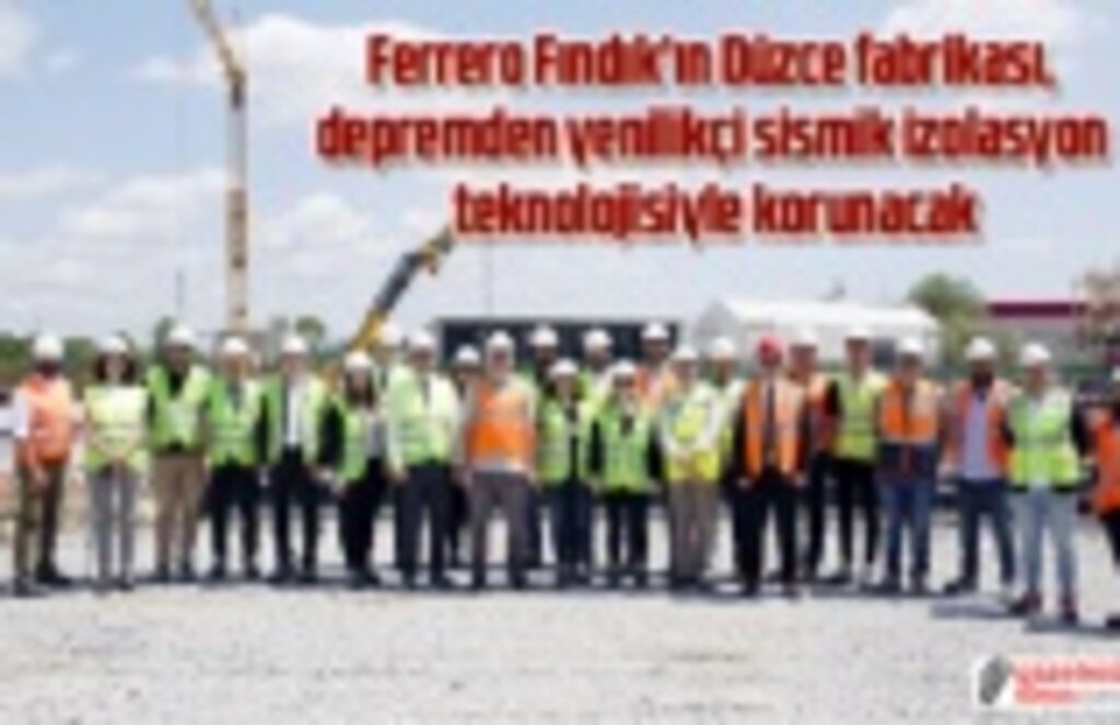 Ferrero Fındık’ın Düzce fabrikası, depremden yenilikçi sismik izolasyon teknolojisiyle korunacak