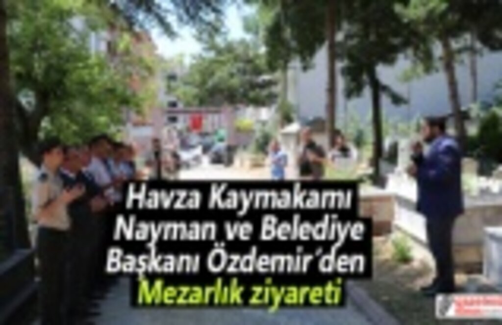 Havza Kaymakamı Nayman ve Belediye Başkanı Özdemir’den mezarlık ziyareti