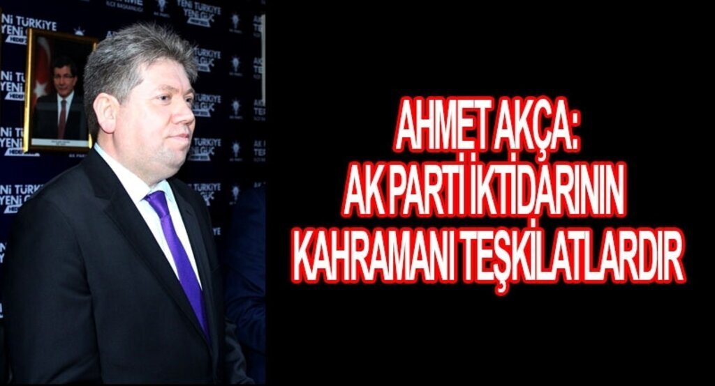 Ahmet Akça:AK Parti iktidarının kahramanı teşkilatlardır