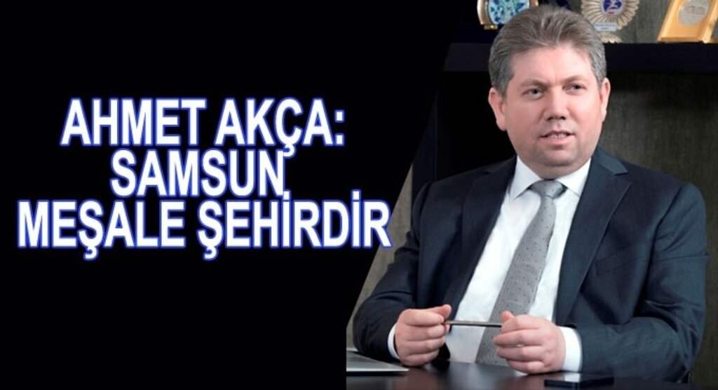 Ahmet Akça: Samsun meşale şehirdir