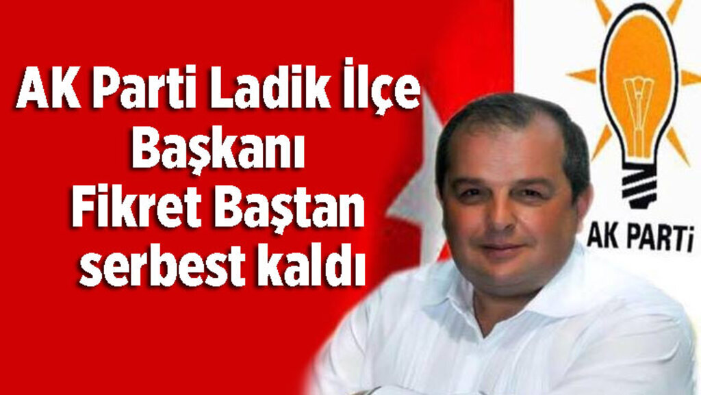 AK Parti Ladik İlçe Başkanı Fikret Baştan serbest bırakıldı