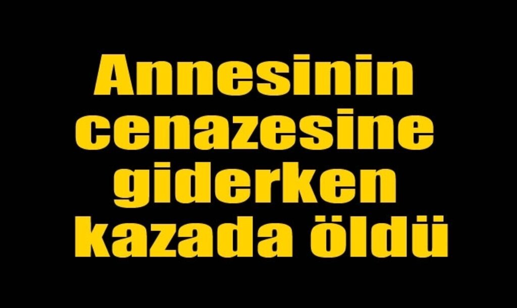 Annesinin cenazesine giderken kazada öldü