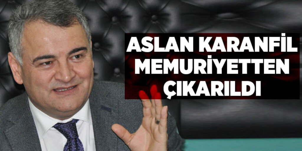 Aslan Karanfil memuriyetten çıkarıldı