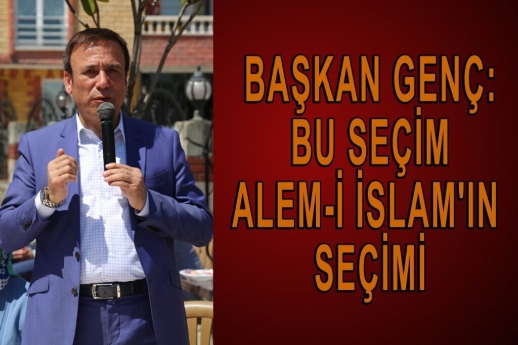 Başkan Genç: Bu seçim Alem-i İslam'ın seçimi