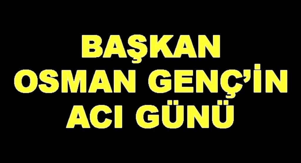 Başkan Osman Genç’in acı günü