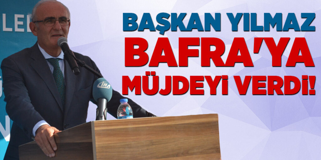 Başkan Yılmaz Bafra'ya müjdeyi verdi