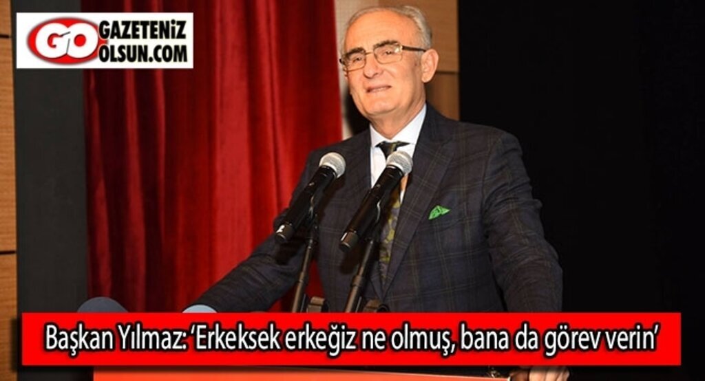 Başkan Yılmaz: ‘Erkeksek erkeğiz ne olmuş, bana da görev verin’