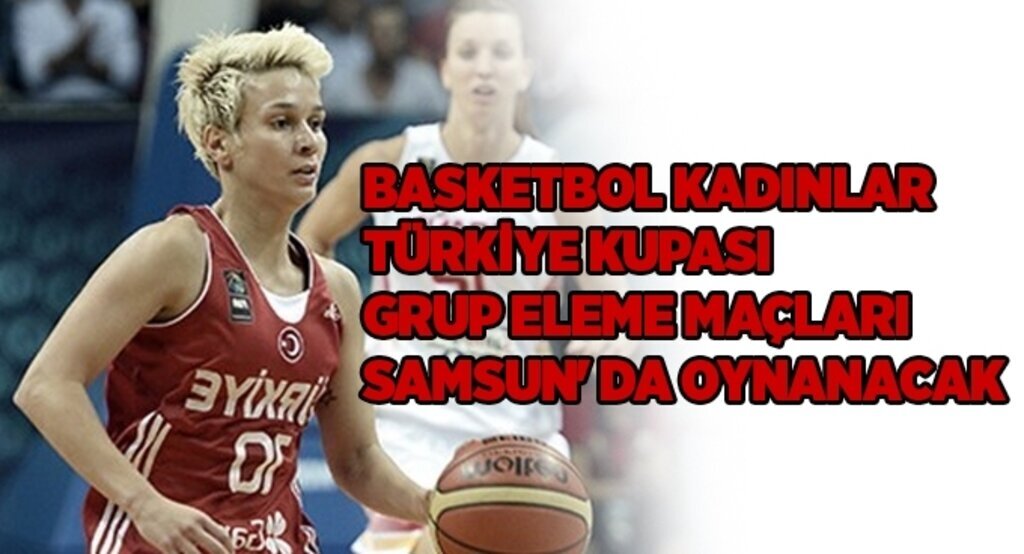 Basketbol Kadınlar Türkiye Kupası grup eleme maçları Samsuns'da oynanacak