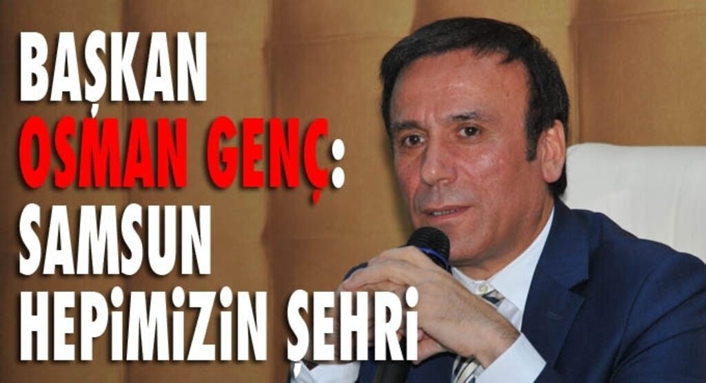 Canik Belediye Başkanı Osman Genç: Samsun için herkes çalışmalı