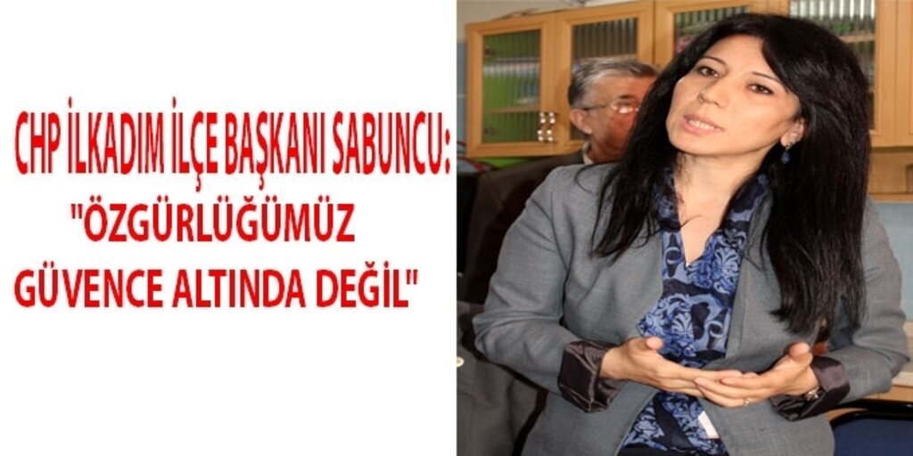 CHP İlkadım İlçe Başkanı Sabuncu: Özgürlüğümüz güvence altında değil
