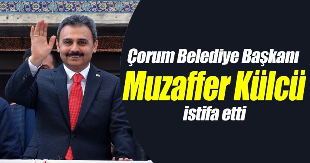 Çorum Belediye Başkanı Muzaffer Külcü neden istifa ettiğini açıkladı!