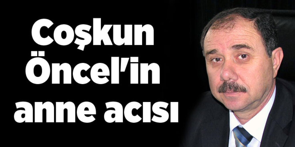 Coşkun Öncel'in annesi Kadriye Öncel vefat etti